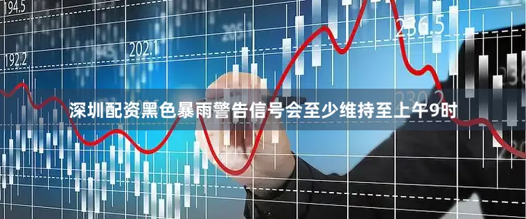 深圳配资黑色暴雨警告信号会至少维持至上午9时