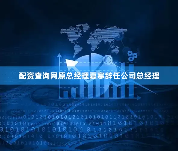 配资查询网原总经理夏寒辞任公司总经理
