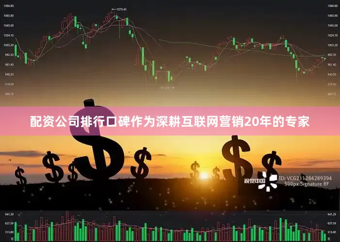 配资公司排行口碑作为深耕互联网营销20年的专家