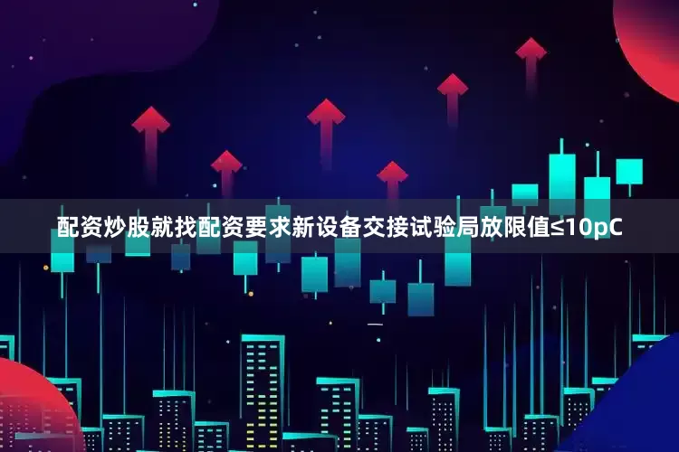 配资炒股就找配资要求新设备交接试验局放限值≤10pC
