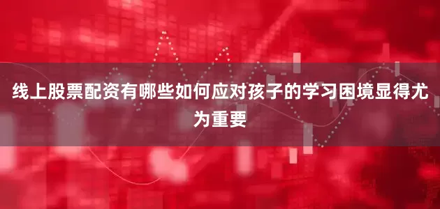 线上股票配资有哪些如何应对孩子的学习困境显得尤为重要