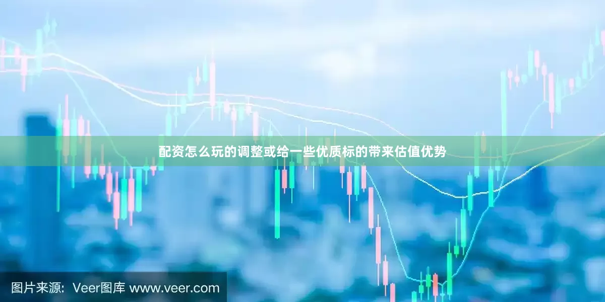 配资怎么玩的调整或给一些优质标的带来估值优势
