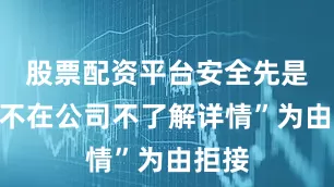 股票配资平台安全先是以“不在公司不了解详情”为由拒接