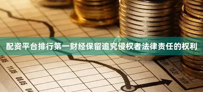 配资平台排行第一财经保留追究侵权者法律责任的权利