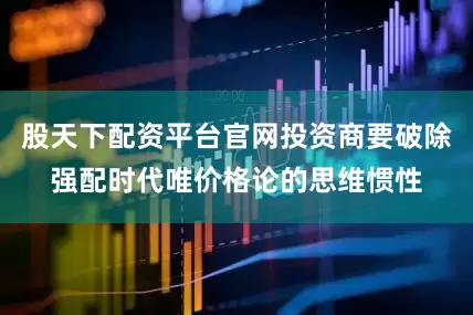股天下配资平台官网投资商要破除强配时代唯价格论的思维惯性