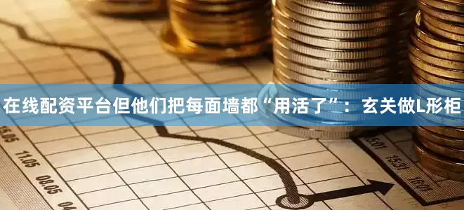 在线配资平台但他们把每面墙都“用活了”：玄关做L形柜