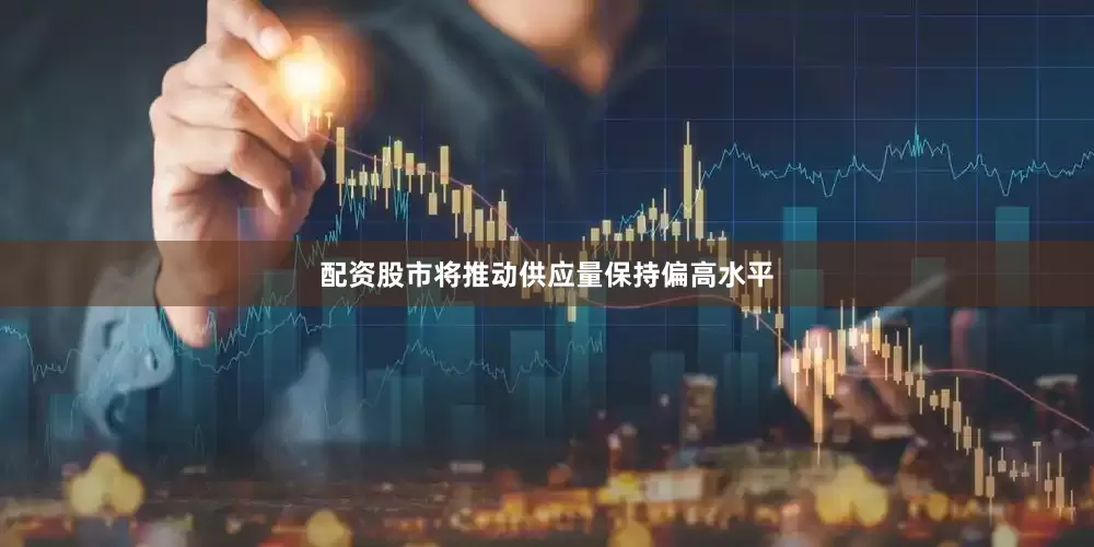 配资股市将推动供应量保持偏高水平