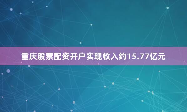 重庆股票配资开户实现收入约15.77亿元