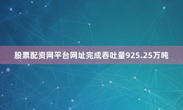 股票配资网平台网址完成吞吐量925.25万吨