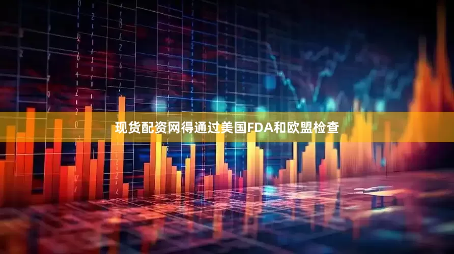 现货配资网得通过美国FDA和欧盟检查