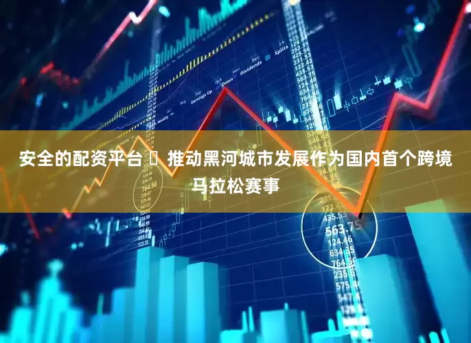 安全的配资平台 ‌推动黑河城市发展作为国内首个跨境马拉松赛事