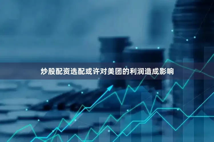 炒股配资选配或许对美团的利润造成影响