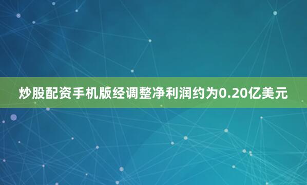 炒股配资手机版经调整净利润约为0.20亿美元