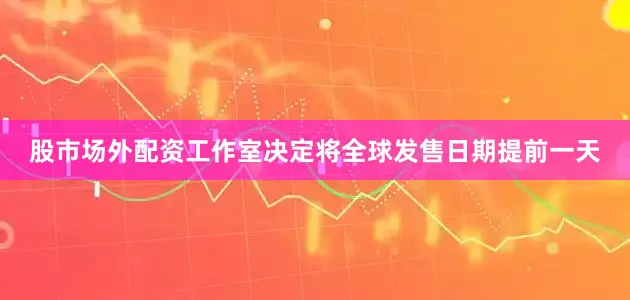 股市场外配资工作室决定将全球发售日期提前一天
