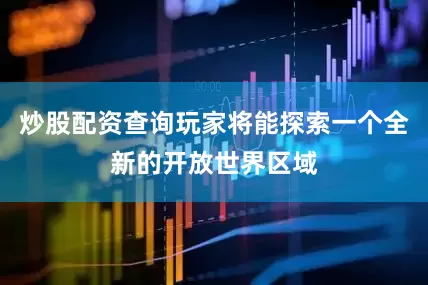炒股配资查询玩家将能探索一个全新的开放世界区域