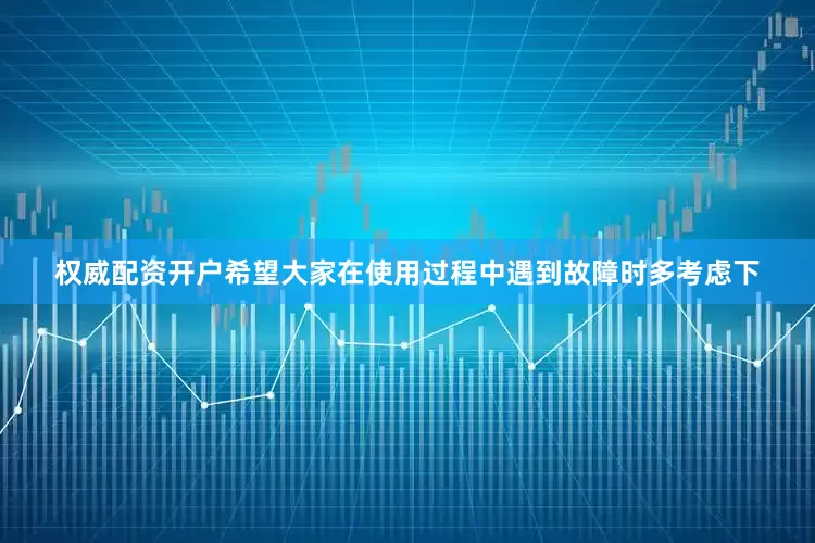 权威配资开户希望大家在使用过程中遇到故障时多考虑下