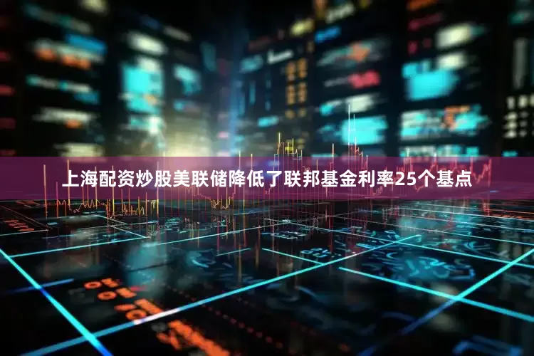 上海配资炒股美联储降低了联邦基金利率25个基点