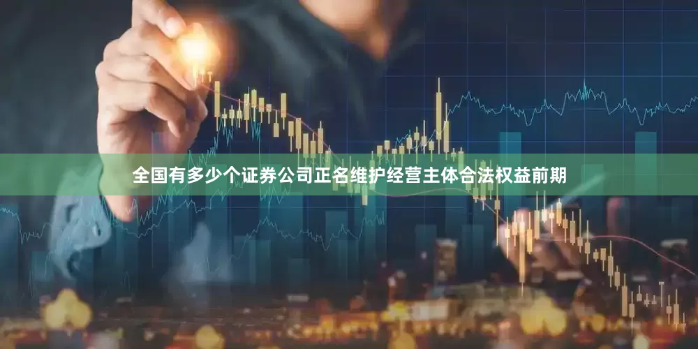全国有多少个证券公司正名维护经营主体合法权益　　前期