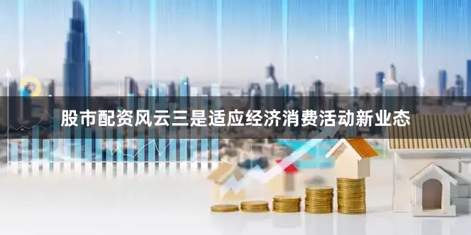 股市配资风云　　三是适应经济消费活动新业态