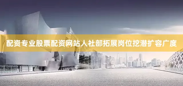 配资专业股票配资网站人社部拓展岗位挖潜扩容广度