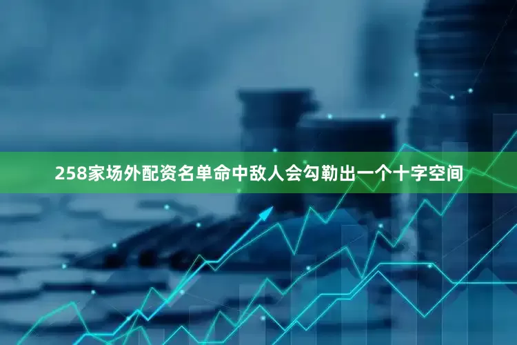 258家场外配资名单命中敌人会勾勒出一个十字空间
