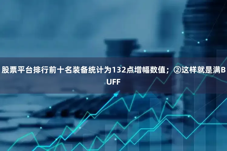 股票平台排行前十名装备统计为132点增幅数值；②这样就是满BUFF