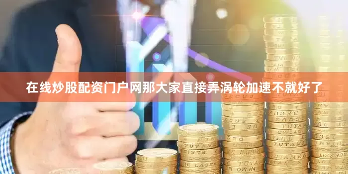 在线炒股配资门户网那大家直接弄涡轮加速不就好了
