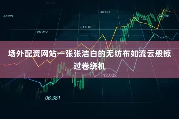 场外配资网站一张张洁白的无纺布如流云般掠过卷绕机