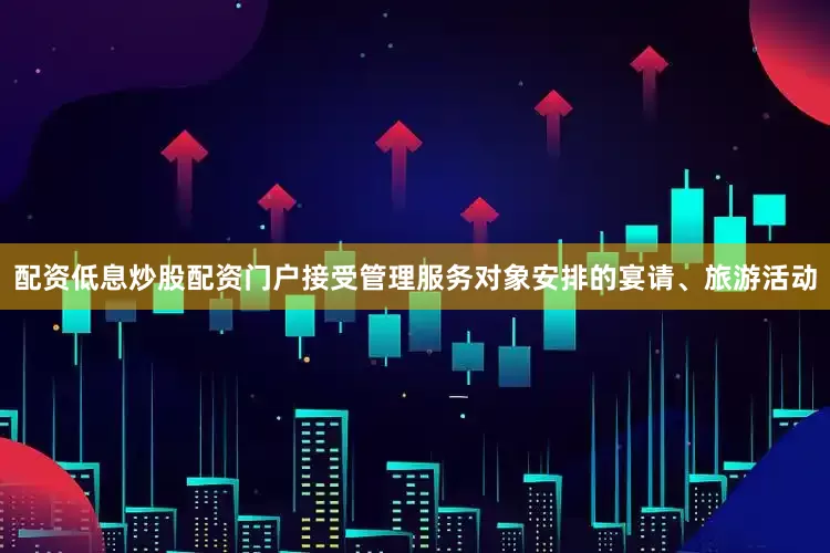 配资低息炒股配资门户接受管理服务对象安排的宴请、旅游活动