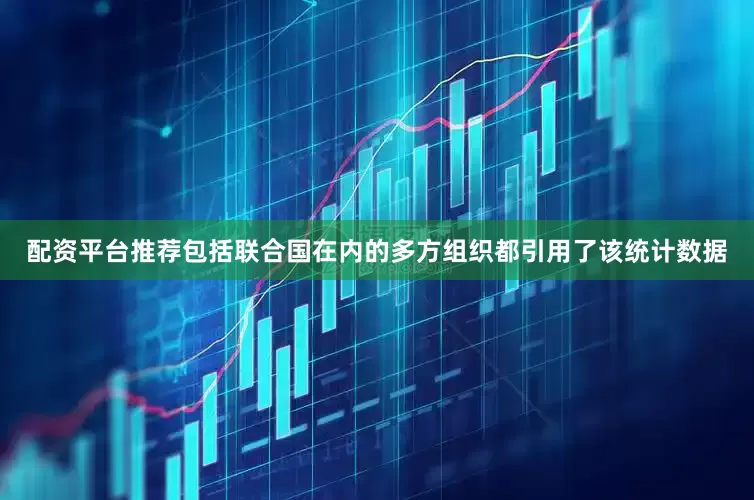 配资平台推荐包括联合国在内的多方组织都引用了该统计数据