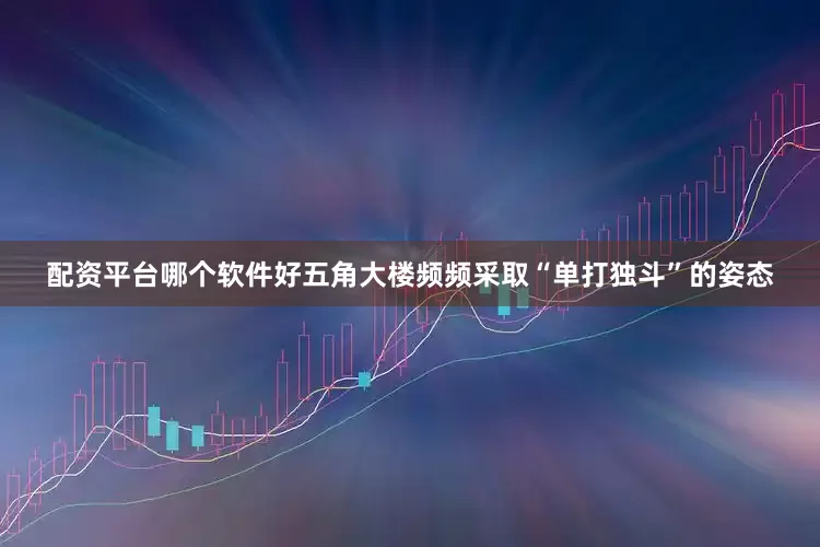 配资平台哪个软件好五角大楼频频采取“单打独斗”的姿态