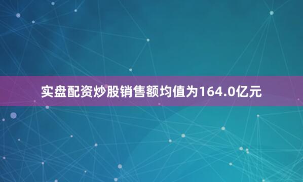 实盘配资炒股销售额均值为164.0亿元