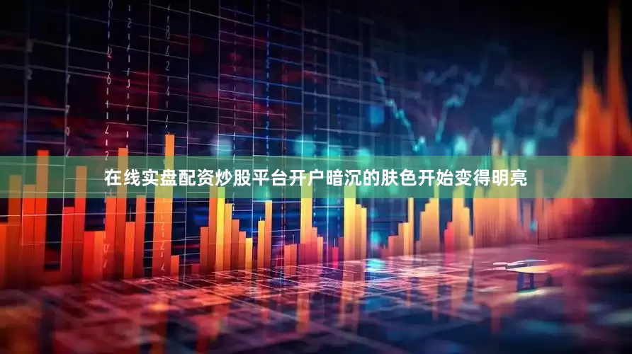 在线实盘配资炒股平台开户暗沉的肤色开始变得明亮